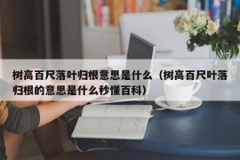 树高百尺落叶归根意思是什么（树高百尺叶落归根的意思是什么秒懂百科）