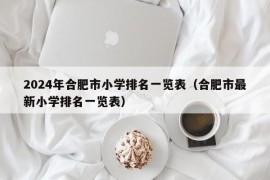 2024年合肥市小学排名一览表（合肥市最新小学排名一览表）