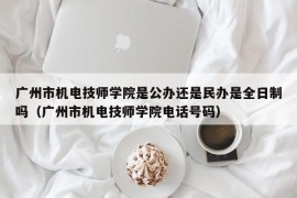 广州市机电技师学院是公办还是民办是全日制吗（广州市机电技师学院电话号码）