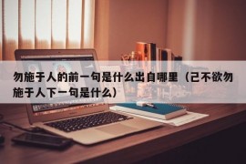 勿施于人的前一句是什么出自哪里（己不欲勿施于人下一句是什么）