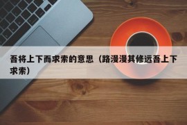吾将上下而求索的意思（路漫漫其修远吾上下求索）