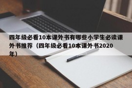 四年级必看10本课外书有哪些小学生必读课外书推荐（四年级必看10本课外书2020年）