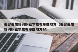 美容美发培训职业学校有哪些地方（美容美发培训职业学校有哪些地方好）