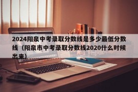 2024阳泉中考录取分数线是多少最低分数线（阳泉市中考录取分数线2020什么时候出来）