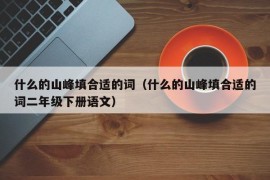 什么的山峰填合适的词（什么的山峰填合适的词二年级下册语文）