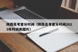 陕西高考查分时间（陕西高考查分时间2023年时间表图片）