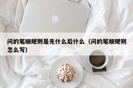 问的笔顺规则是先什么后什么（问的笔顺规则怎么写）