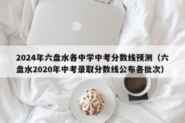 2024年六盘水各中学中考分数线预测（六盘水2020年中考录取分数线公布各批次）
