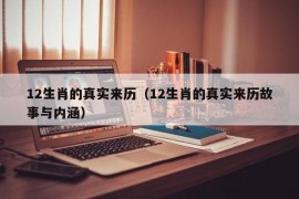 12生肖的真实来历（12生肖的真实来历故事与内涵）