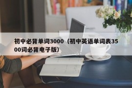 初中必背单词3000（初中英语单词表3500词必背电子版）