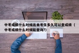 中考成绩什么时候出来考生多久可以查成绩（中考成绩什么时候能查询?）