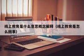 线上教育是什么意思概念解释（线上教育是怎么回事）