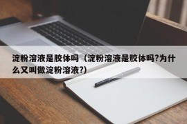 淀粉溶液是胶体吗（淀粉溶液是胶体吗?为什么又叫做淀粉溶液?）