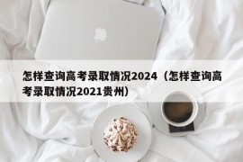 怎样查询高考录取情况2024（怎样查询高考录取情况2021贵州）