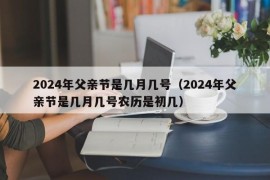 2024年父亲节是几月几号（2024年父亲节是几月几号农历是初几）