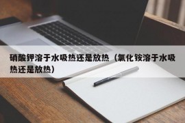 硝酸钾溶于水吸热还是放热（氯化铵溶于水吸热还是放热）