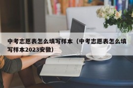 中考志愿表怎么填写样本（中考志愿表怎么填写样本2023安徽）