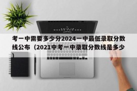 考一中需要多少分2024一中最低录取分数线公布（2021中考一中录取分数线是多少）