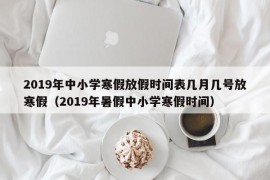 2019年中小学寒假放假时间表几月几号放寒假（2019年暑假中小学寒假时间）