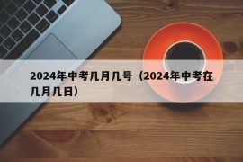 2024年中考几月几号（2024年中考在几月几日）