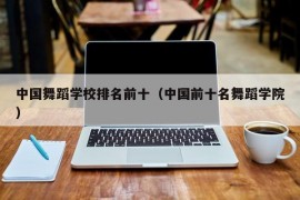 中国舞蹈学校排名前十（中国前十名舞蹈学院）