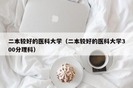 二本较好的医科大学（二本较好的医科大学300分理科）
