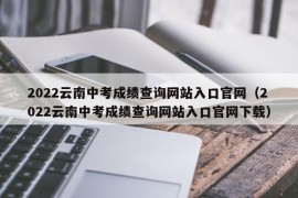 2022云南中考成绩查询网站入口官网（2022云南中考成绩查询网站入口官网下载）