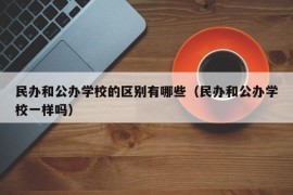 民办和公办学校的区别有哪些（民办和公办学校一样吗）