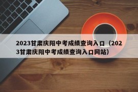 2023甘肃庆阳中考成绩查询入口（2023甘肃庆阳中考成绩查询入口网站）