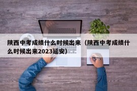 陕西中考成绩什么时候出来（陕西中考成绩什么时候出来2023延安）