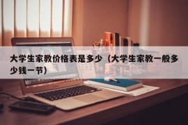 大学生家教价格表是多少（大学生家教一般多少钱一节）