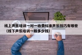 线上声乐培训一对一收费标准声乐技巧有哪些（线下声乐培训一般多少钱）