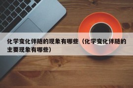 化学变化伴随的现象有哪些（化学变化伴随的主要现象有哪些）