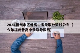 2024福州市区普高中考录取分数线公布（今年福州普高中录取分数线）