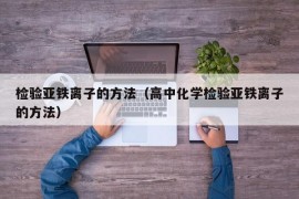 检验亚铁离子的方法（高中化学检验亚铁离子的方法）