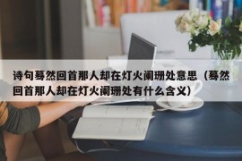 诗句蓦然回首那人却在灯火阑珊处意思（蓦然回首那人却在灯火阑珊处有什么含义）