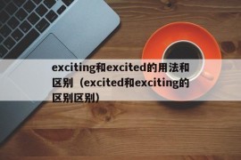 exciting和excited的用法和区别（excited和exciting的区别区别）