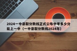 2024一中录取分数线正式公布中考多少分能上一中（一中录取分数线2024年）