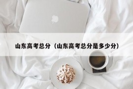 山东高考总分（山东高考总分是多少分）