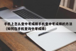 手机上怎么查中考成绩手机查中考成绩的方法（如何在手机查询中考成绩）