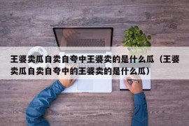 王婆卖瓜自卖自夸中王婆卖的是什么瓜（王婆卖瓜自卖自夸中的王婆卖的是什么瓜）