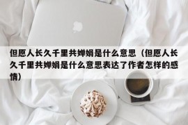 但愿人长久千里共婵娟是什么意思（但愿人长久千里共婵娟是什么意思表达了作者怎样的感情）