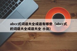 abcc式词语大全成语有哪些（abcc式的词语大全成语大全 小说）