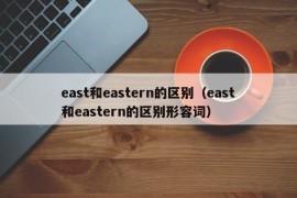 east和eastern的区别（east和eastern的区别形容词）