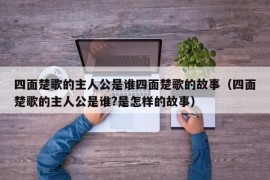 四面楚歌的主人公是谁四面楚歌的故事（四面楚歌的主人公是谁?是怎样的故事）