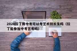 2024拉丁舞中考可以考艺术特长生吗（拉丁能参加中考艺考吗）