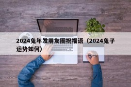 2024兔年发朋友圈祝福语（2024兔子运势如何）