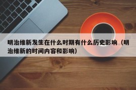 明治维新发生在什么时期有什么历史影响（明治维新的时间内容和影响）