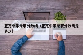 正定中学录取分数线（正定中学录取分数线是多少）