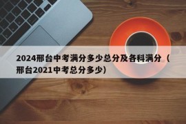 2024邢台中考满分多少总分及各科满分（邢台2021中考总分多少）